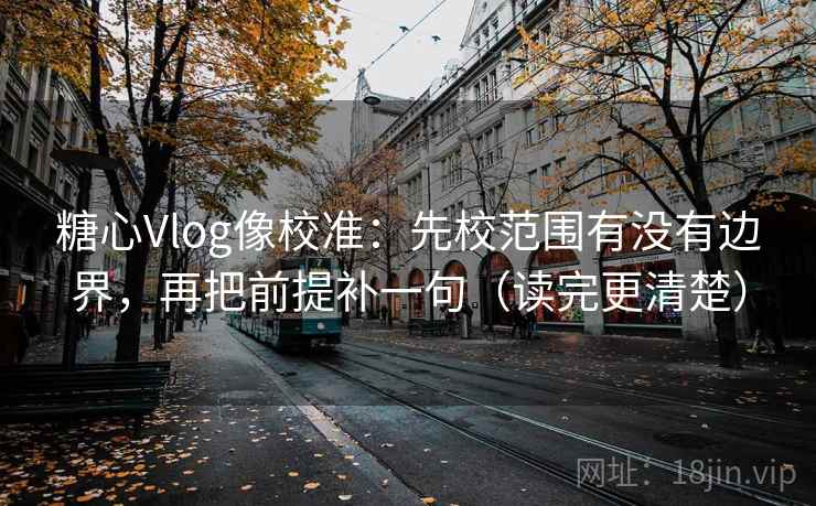 糖心Vlog像校准：先校范围有没有边界，再把前提补一句（读完更清楚）