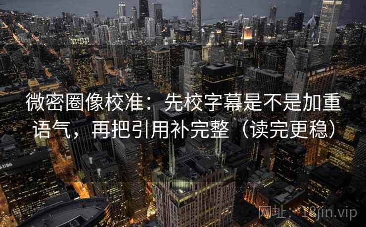 微密圈像校准：先校字幕是不是加重语气，再把引用补完整（读完更稳）