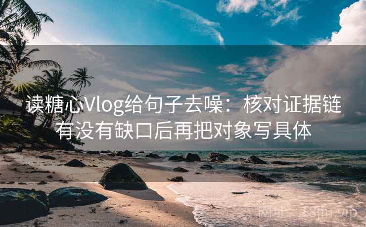读糖心Vlog给句子去噪：核对证据链有没有缺口后再把对象写具体