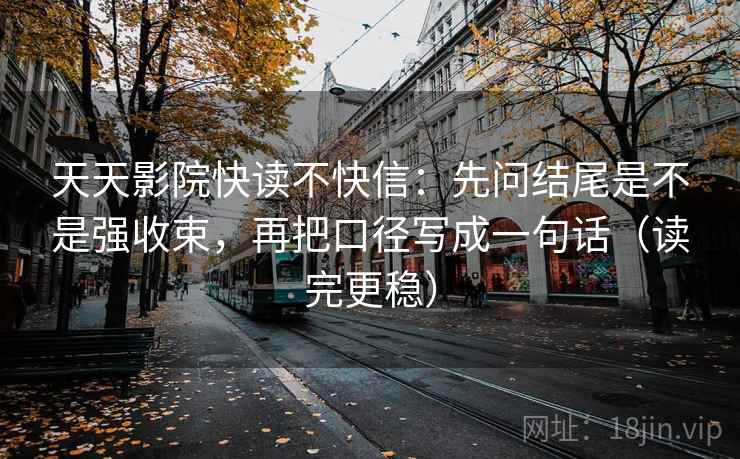 天天影院快读不快信：先问结尾是不是强收束，再把口径写成一句话（读完更稳）