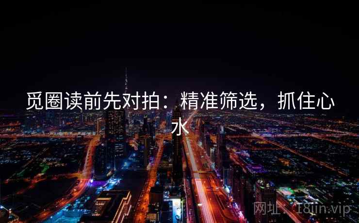 觅圈读前先对拍：精准筛选，抓住心水