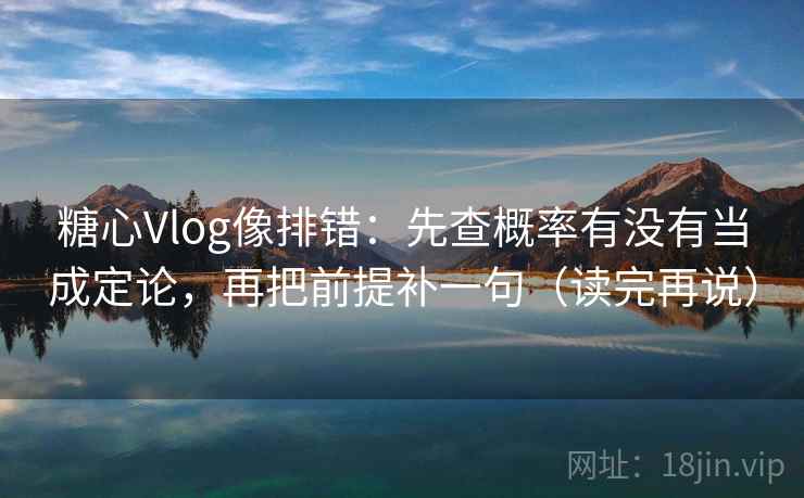 糖心Vlog像排错：先查概率有没有当成定论，再把前提补一句（读完再说）