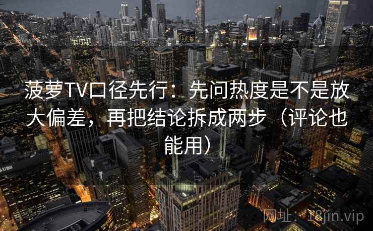 菠萝TV口径先行：先问热度是不是放大偏差，再把结论拆成两步（评论也能用）