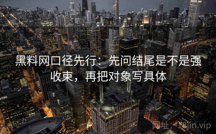 黑料网口径先行：先问结尾是不是强收束，再把对象写具体