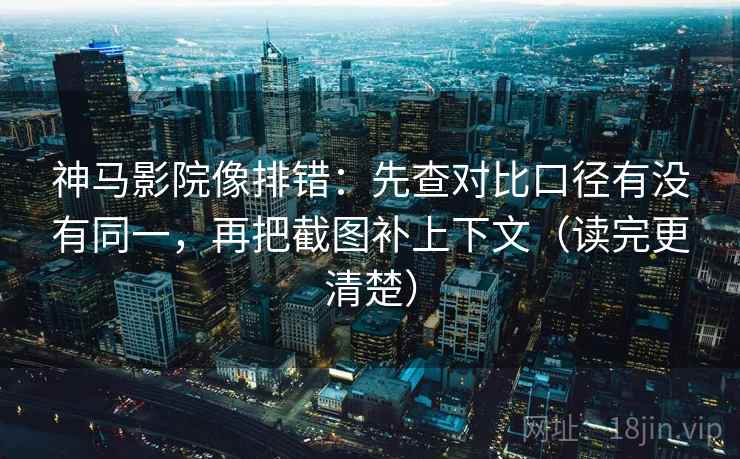 神马影院像排错：先查对比口径有没有同一，再把截图补上下文（读完更清楚）