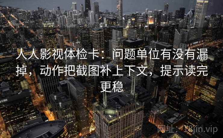 人人影视体检卡：问题单位有没有漏掉，动作把截图补上下文，提示读完更稳