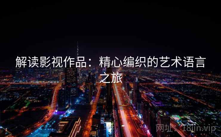 解读影视作品：精心编织的艺术语言之旅