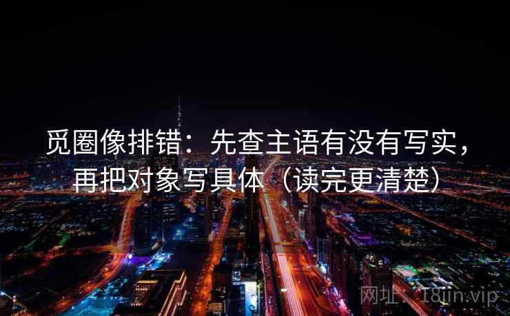 觅圈像排错：先查主语有没有写实，再把对象写具体（读完更清楚）