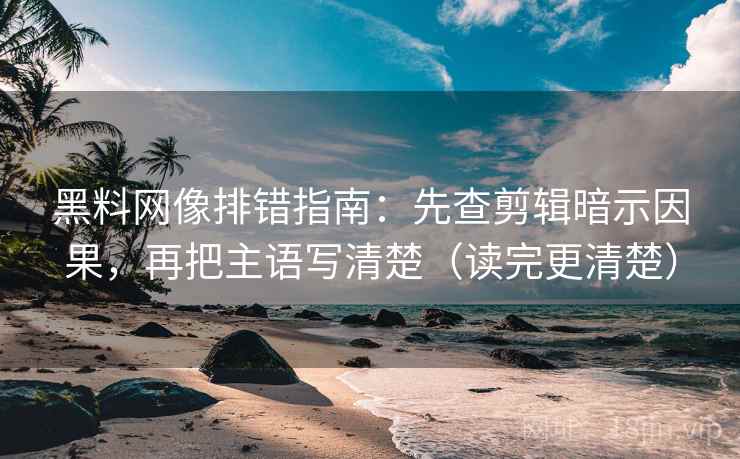 黑料网像排错指南：先查剪辑暗示因果，再把主语写清楚（读完更清楚）