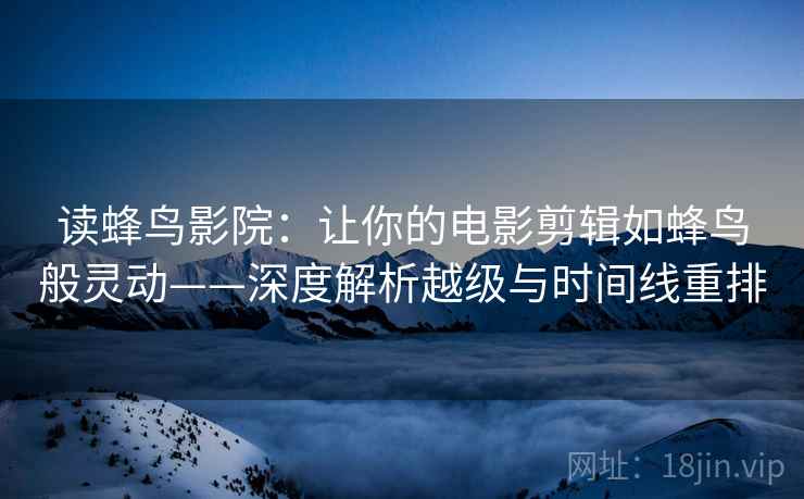 读蜂鸟影院：让你的电影剪辑如蜂鸟般灵动——深度解析越级与时间线重排