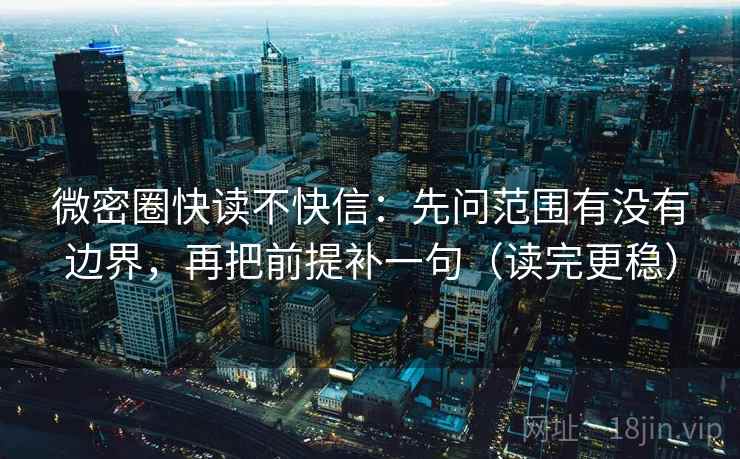 微密圈快读不快信：先问范围有没有边界，再把前提补一句（读完更稳）
