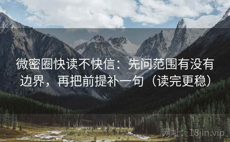 微密圈快读不快信：先问范围有没有边界，再把前提补一句（读完更稳）