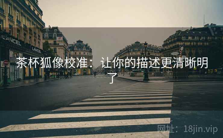 茶杯狐像校准：让你的描述更清晰明了