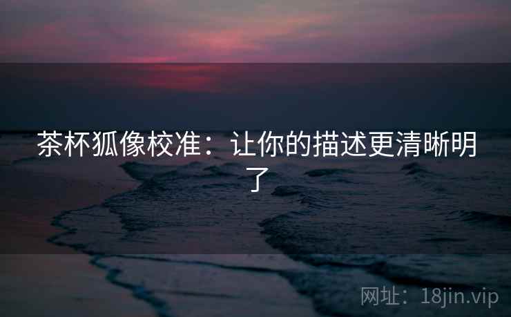 茶杯狐像校准：让你的描述更清晰明了