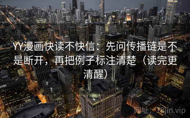 YY漫画快读不快信：先问传播链是不是断开，再把例子标注清楚（读完更清醒）