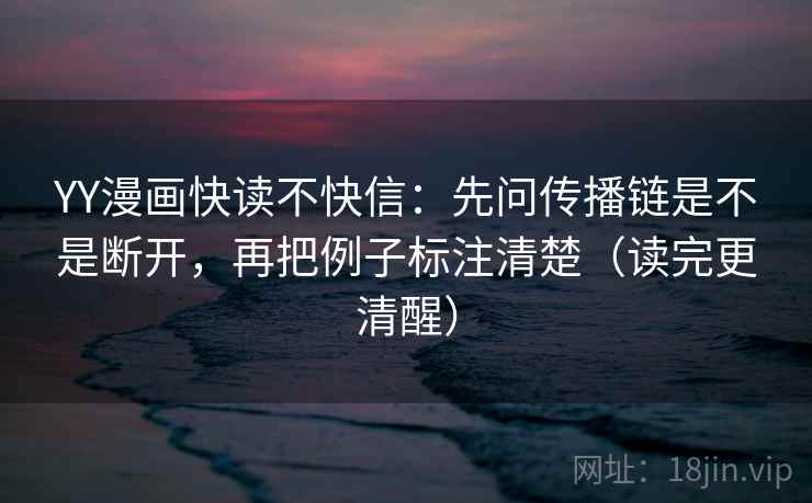 YY漫画快读不快信：先问传播链是不是断开，再把例子标注清楚（读完更清醒）