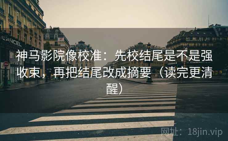 神马影院像校准：先校结尾是不是强收束，再把结尾改成摘要（读完更清醒）
