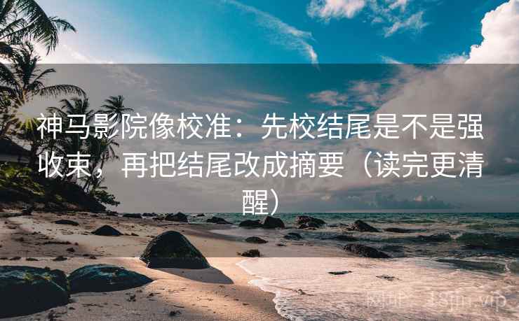 神马影院像校准：先校结尾是不是强收束，再把结尾改成摘要（读完更清醒）