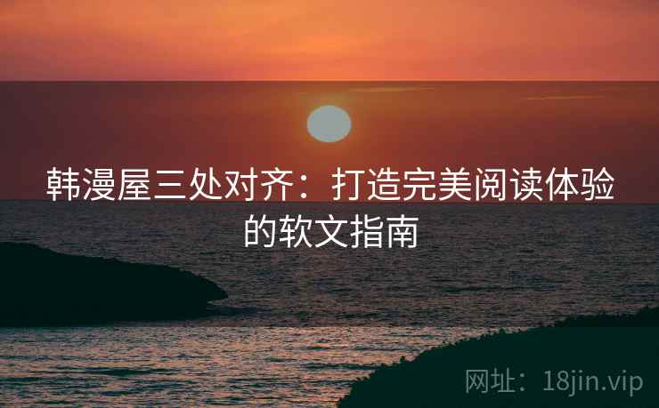 韩漫屋三处对齐：打造完美阅读体验的软文指南