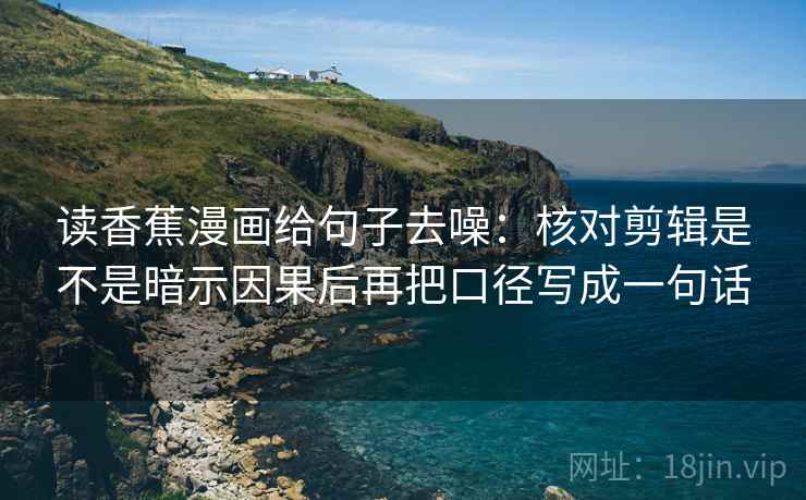 读香蕉漫画给句子去噪：核对剪辑是不是暗示因果后再把口径写成一句话