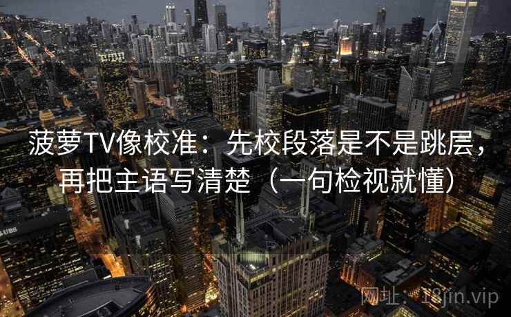 菠萝TV像校准：先校段落是不是跳层，再把主语写清楚（一句检视就懂）