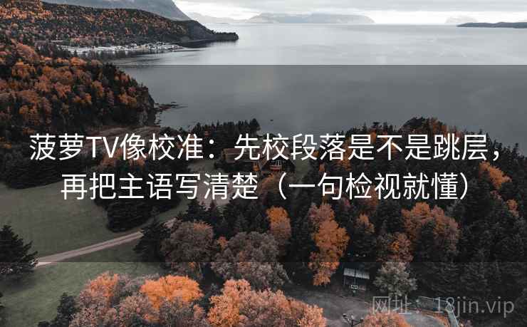 菠萝TV像校准：先校段落是不是跳层，再把主语写清楚（一句检视就懂）