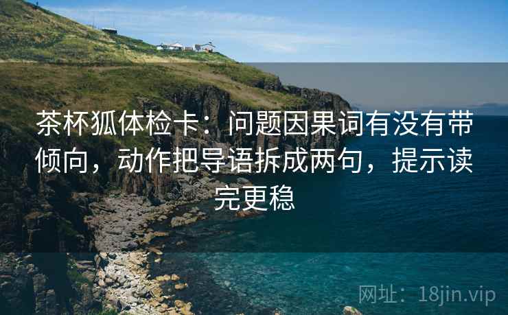 茶杯狐体检卡：问题因果词有没有带倾向，动作把导语拆成两句，提示读完更稳