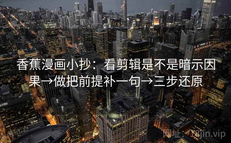 香蕉漫画小抄：看剪辑是不是暗示因果→做把前提补一句→三步还原