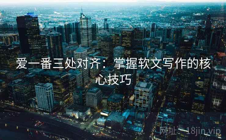 爱一番三处对齐：掌握软文写作的核心技巧