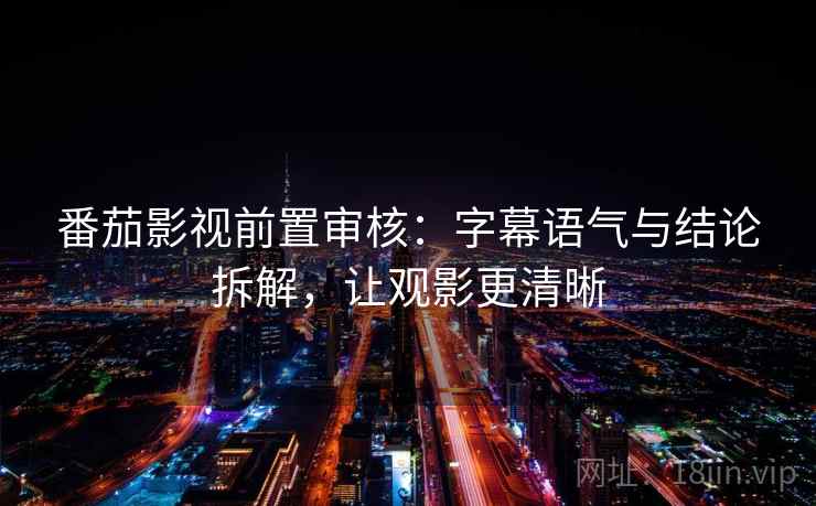 番茄影视前置审核：字幕语气与结论拆解，让观影更清晰