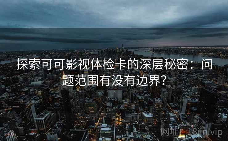 探索可可影视体检卡的深层秘密：问题范围有没有边界？