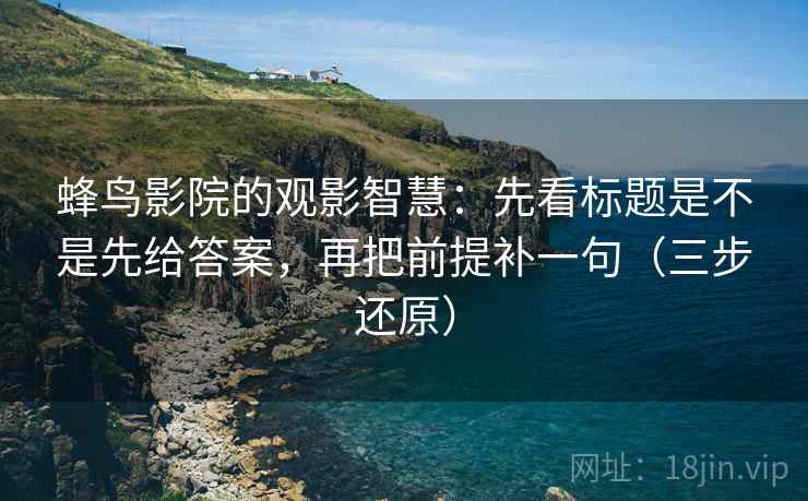 蜂鸟影院的观影智慧：先看标题是不是先给答案，再把前提补一句（三步还原）