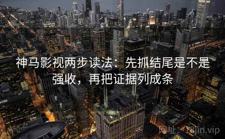 神马影视两步读法：先抓结尾是不是强收，再把证据列成条