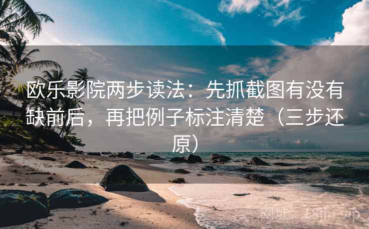 欧乐影院两步读法：先抓截图有没有缺前后，再把例子标注清楚（三步还原）