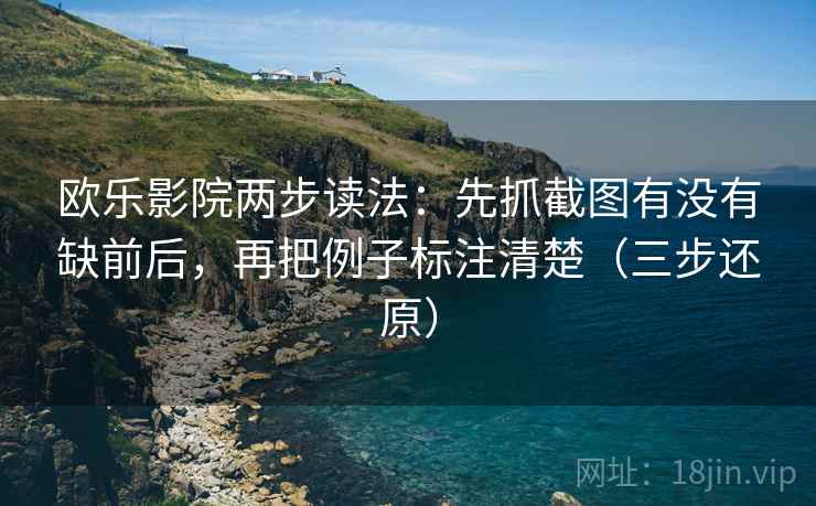 欧乐影院两步读法：先抓截图有没有缺前后，再把例子标注清楚（三步还原）