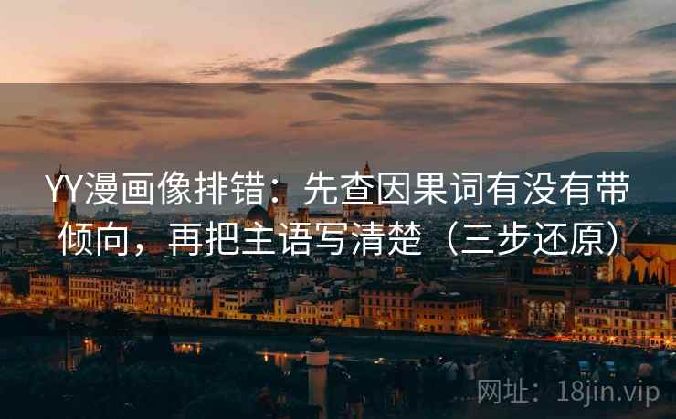YY漫画像排错：先查因果词有没有带倾向，再把主语写清楚（三步还原）