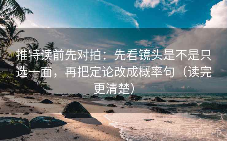 推特读前先对拍：先看镜头是不是只选一面，再把定论改成概率句（读完更清楚）