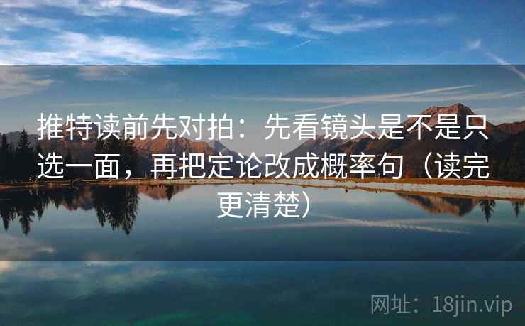 推特读前先对拍：先看镜头是不是只选一面，再把定论改成概率句（读完更清楚）