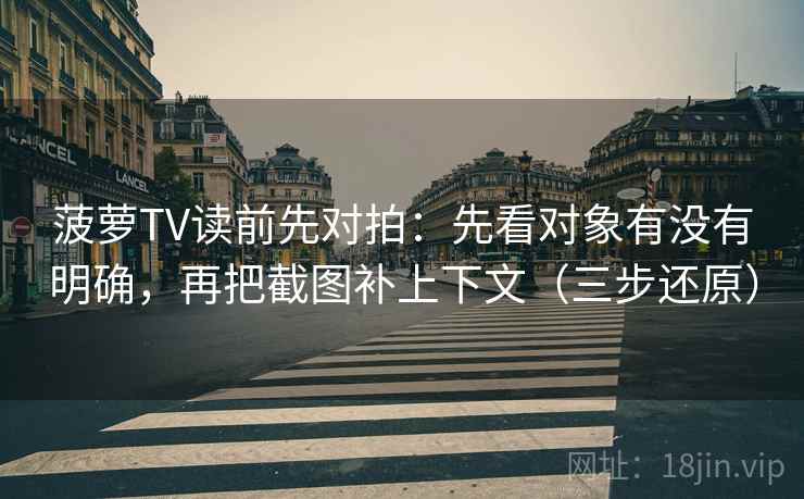 菠萝TV读前先对拍：先看对象有没有明确，再把截图补上下文（三步还原）