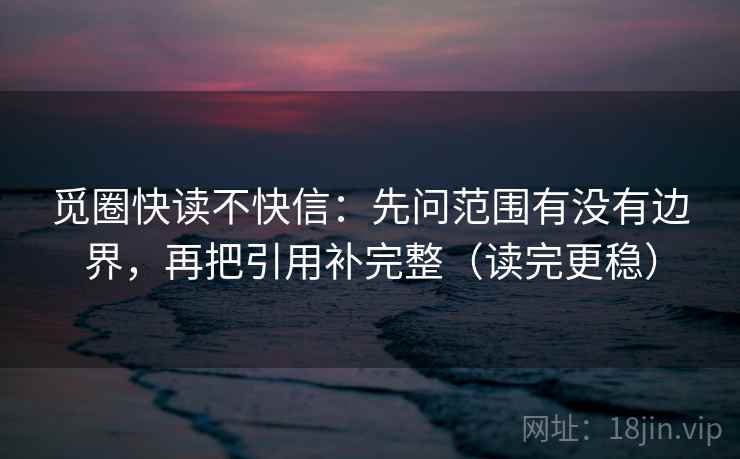 觅圈快读不快信：先问范围有没有边界，再把引用补完整（读完更稳）