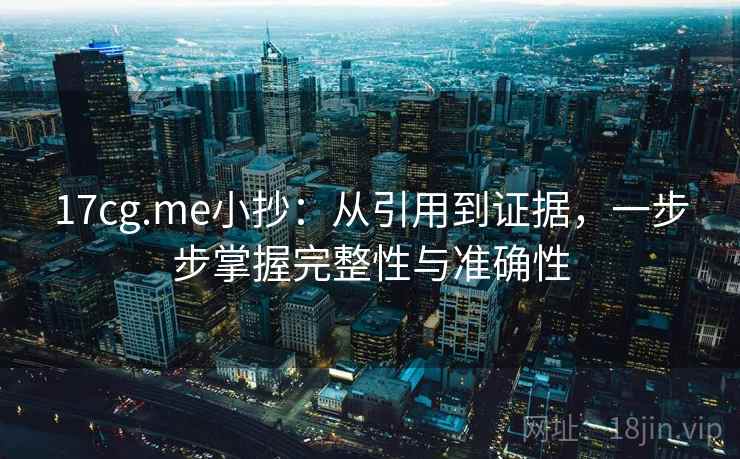 17cg.me小抄：从引用到证据，一步步掌握完整性与准确性