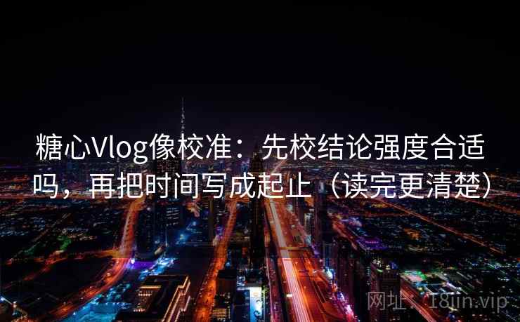 糖心Vlog像校准：先校结论强度合适吗，再把时间写成起止（读完更清楚）