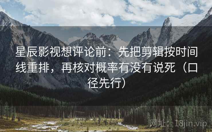 星辰影视想评论前：先把剪辑按时间线重排，再核对概率有没有说死（口径先行）