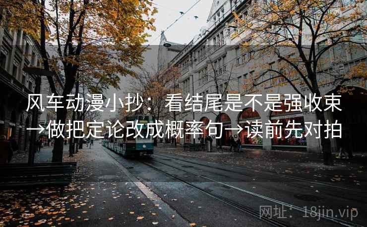 风车动漫小抄：看结尾是不是强收束→做把定论改成概率句→读前先对拍
