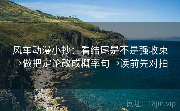 风车动漫小抄：看结尾是不是强收束→做把定论改成概率句→读前先对拍