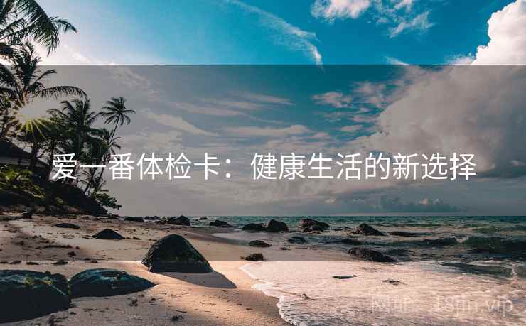 爱一番体检卡：健康生活的新选择