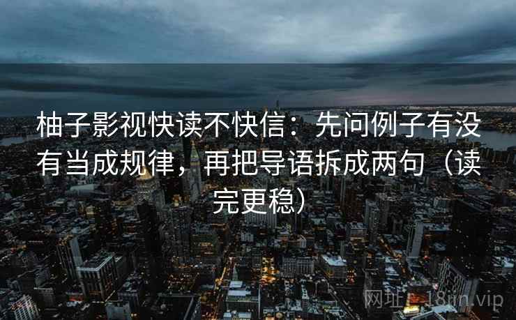 柚子影视快读不快信：先问例子有没有当成规律，再把导语拆成两句（读完更稳）