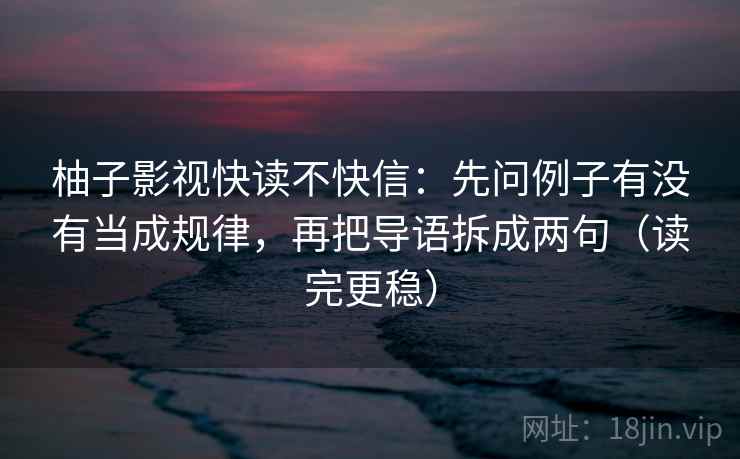 柚子影视快读不快信：先问例子有没有当成规律，再把导语拆成两句（读完更稳）
