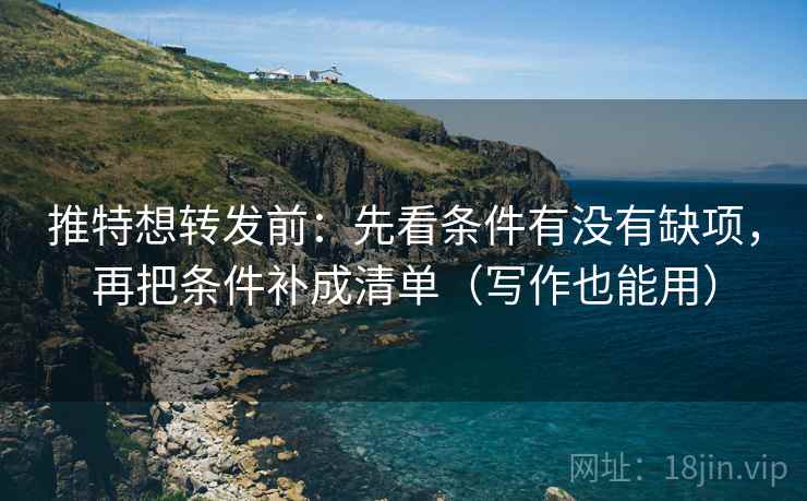 推特想转发前：先看条件有没有缺项，再把条件补成清单（写作也能用）
