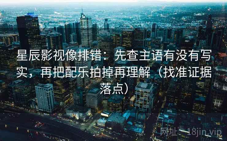 星辰影视像排错：先查主语有没有写实，再把配乐拍掉再理解（找准证据落点）